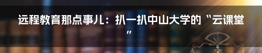 远程教育那点事儿:扒一扒中山大学的“云课堂”