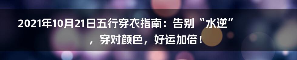 2021年10月21日五行穿衣指南:告别“水逆”,穿对颜色,好运加倍!