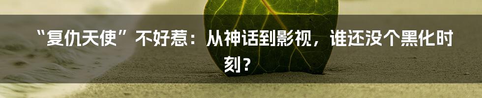 “复仇天使”不好惹:从神话到影视,谁还没个黑化时刻?
