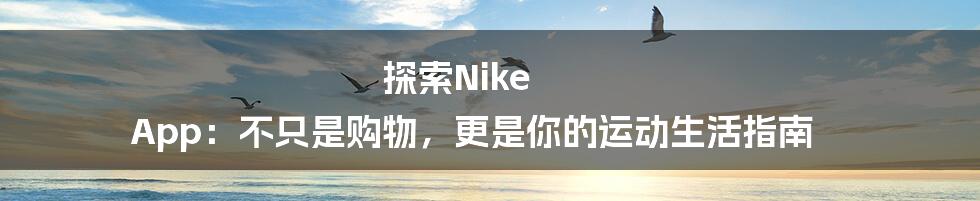 探索Nike App:不只是购物,更是你的运动生活指南