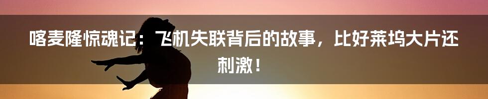 喀麦隆惊魂记:飞机失联背后的故事,比好莱坞大片还刺激!