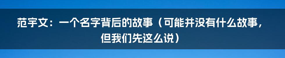 范宇文:一个名字背后的故事(可能并没有什么故事,但我们先这么说)