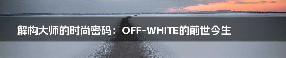 解构大师的时尚密码:OFF-WHITE的前世今生