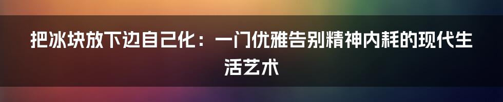 把冰块放下边自己化:一门优雅告别精神内耗的现代生活艺术