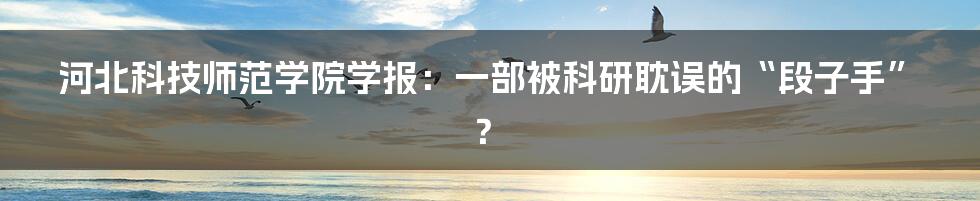 河北科技师范学院学报:一部被科研耽误的“段子手”?