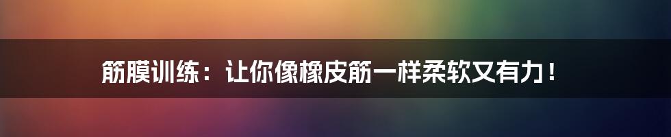筋膜训练:让你像橡皮筋一样柔软又有力!
