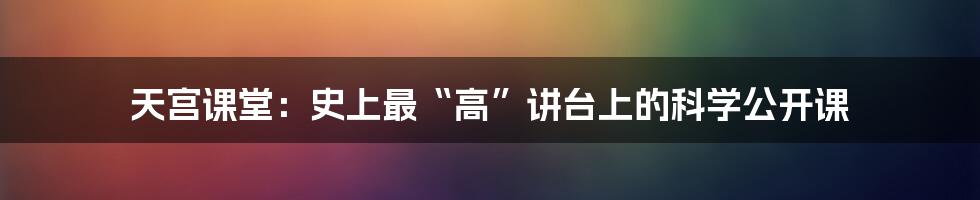 天宫课堂:史上最“高”讲台上的科学公开课