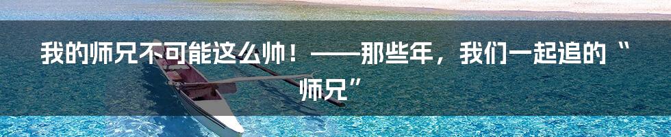 我的师兄不可能这么帅！——那些年，我们一起追的“师兄”