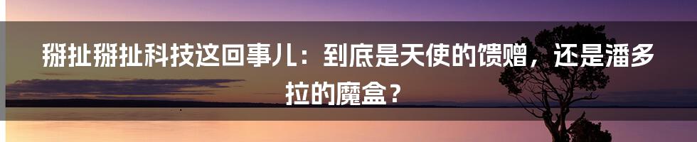 掰扯掰扯科技这回事儿：到底是天使的馈赠，还是潘多拉的魔盒？