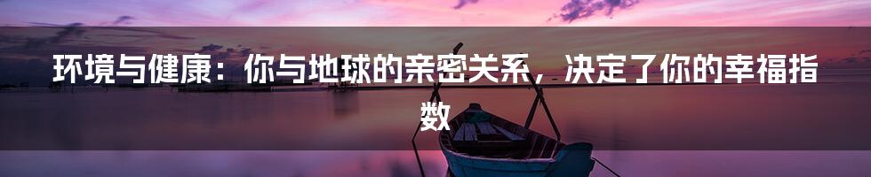环境与健康:你与地球的亲密关系,决定了你的幸福指数