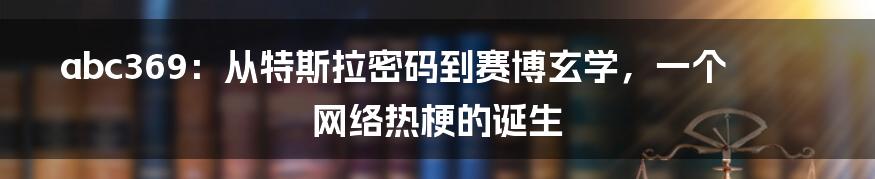 abc369:从特斯拉密码到赛博玄学,一个网络热梗的诞生