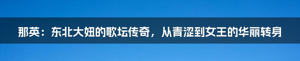 那英：东北大妞的歌坛传奇，从青涩到女王的华丽转身
