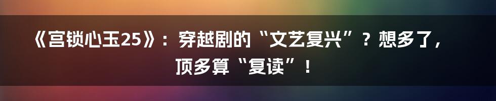 《宫锁心玉25》:穿越剧的“文艺复兴”?想多了,顶多算“复读”!