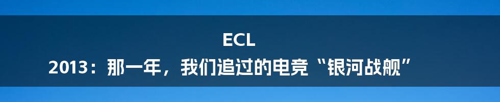 ECL 2013:那一年,我们追过的电竞“银河战舰”