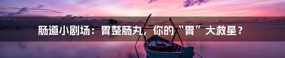 肠道小剧场:胃整肠丸,你的“胃”大救星?