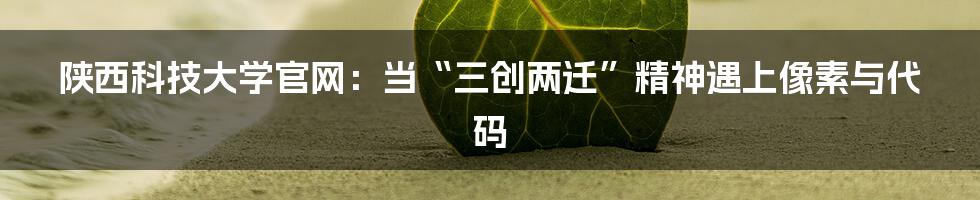 陕西科技大学官网:当“三创两迁”精神遇上像素与代码