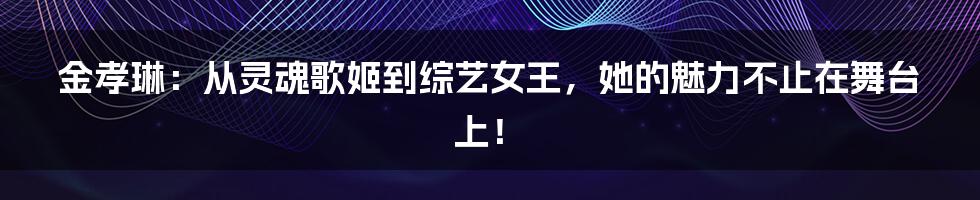 金孝琳:从灵魂歌姬到综艺女王,她的魅力不止在舞台上!