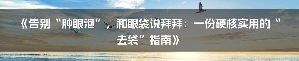 《告别“肿眼泡”,和眼袋说拜拜:一份硬核实用的“去袋”指南》