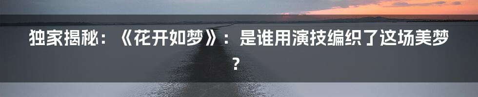 独家揭秘:《花开如梦》:是谁用演技编织了这场美梦?