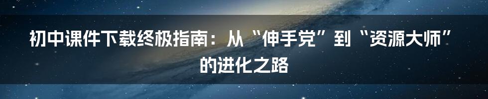 初中课件下载终极指南:从“伸手党”到“资源大师”的进化之路