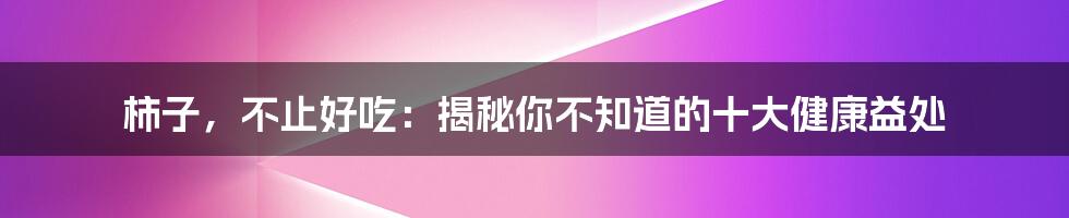 柿子,不止好吃:揭秘你不知道的十大健康益处