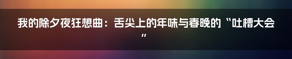 我的除夕夜狂想曲:舌尖上的年味与春晚的“吐槽大会”
