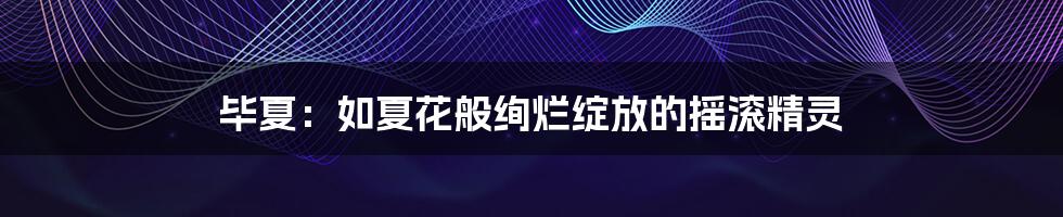 毕夏:如夏花般绚烂绽放的摇滚精灵