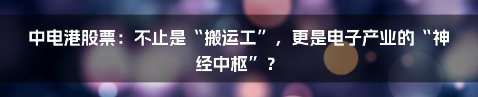 中电港股票:不止是“搬运工”,更是电子产业的“神经中枢”?