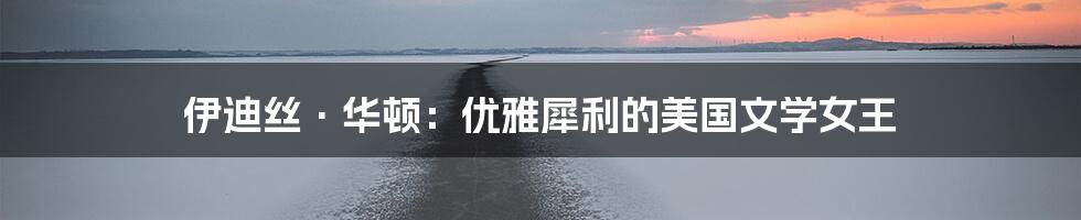 伊迪丝·华顿:优雅犀利的美国文学女王