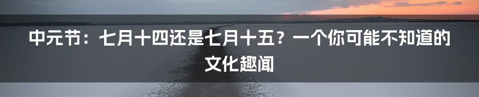 中元节:七月十四还是七月十五?一个你可能不知道的文化趣闻