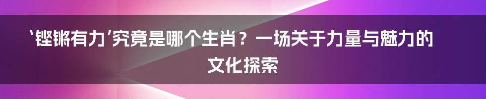 ‘铿锵有力’究竟是哪个生肖?一场关于力量与魅力的文化探索