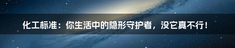化工标准:你生活中的隐形守护者,没它真不行!