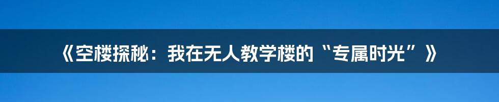 《空楼探秘:我在无人教学楼的“专属时光”》