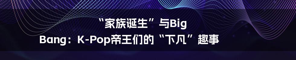 “家族诞生”与Big Bang：K-Pop帝王们的“下凡”趣事