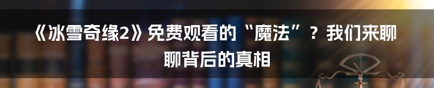 《冰雪奇缘2》免费观看的“魔法”?我们来聊聊背后的真相