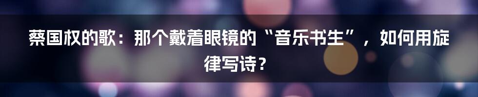 蔡国权的歌:那个戴着眼镜的“音乐书生”,如何用旋律写诗?