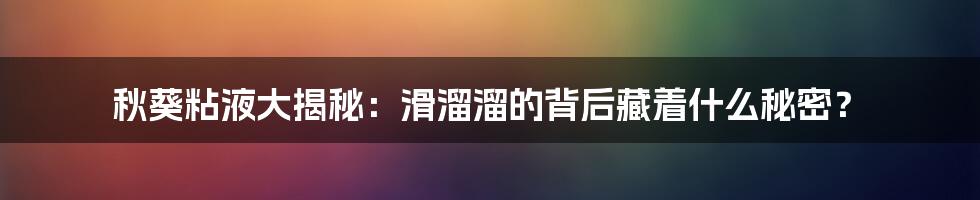 秋葵粘液大揭秘:滑溜溜的背后藏着什么秘密?