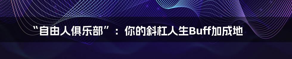 “自由人俱乐部”:你的斜杠人生Buff加成地