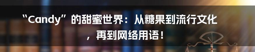 “Candy”的甜蜜世界:从糖果到流行文化,再到网络用语!