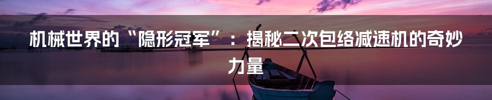 机械世界的“隐形冠军”:揭秘二次包络减速机的奇妙力量