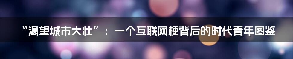 “渴望城市大壮”:一个互联网梗背后的时代青年图鉴