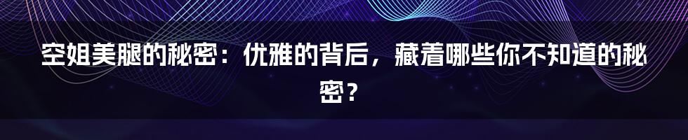 空姐美腿的秘密:优雅的背后,藏着哪些你不知道的秘密?