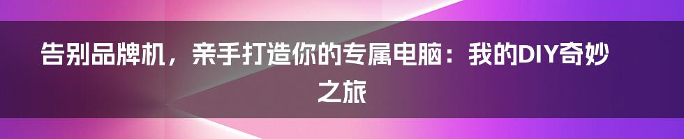 告别品牌机,亲手打造你的专属电脑:我的DIY奇妙之旅