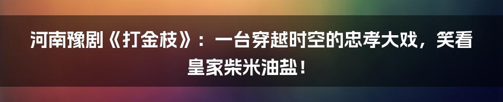 河南豫剧《打金枝》:一台穿越时空的忠孝大戏,笑看皇家柴米油盐!