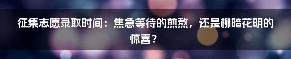 征集志愿录取时间:焦急等待的煎熬,还是柳暗花明的惊喜?