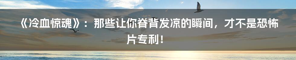 《冷血惊魂》:那些让你脊背发凉的瞬间,才不是恐怖片专利!