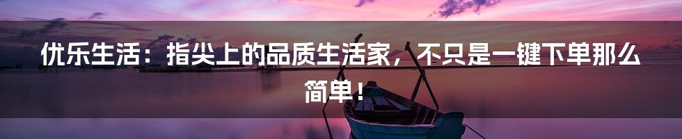 优乐生活:指尖上的品质生活家,不只是一键下单那么简单!