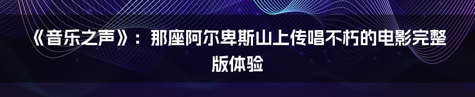 《音乐之声》：那座阿尔卑斯山上传唱不朽的电影完整版体验