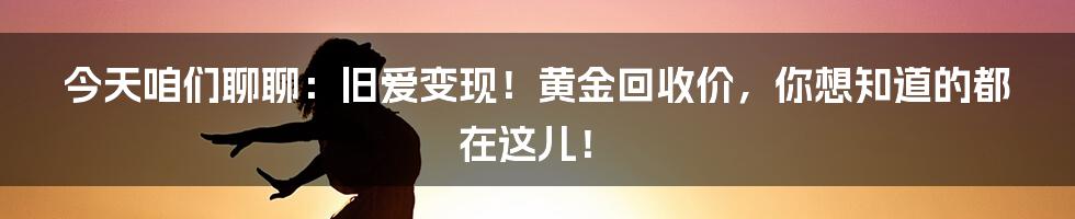今天咱们聊聊:旧爱变现!黄金回收价,你想知道的都在这儿!