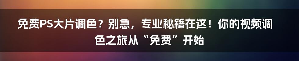 免费PS大片调色?别急,专业秘籍在这!你的视频调色之旅从“免费”开始